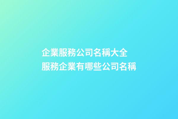企業服務公司名稱大全 服務企業有哪些公司名稱-第1張-公司起名-玄機派